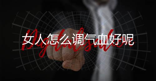 女人怎么调气血好呢