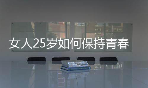 女人25岁如何保持青春活力