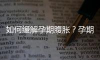 如何缓解孕期腹胀？孕期腹胀的缓解办法