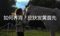 如何养胃？皮肤发黄首先要养胃