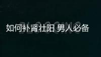 如何补肾壮阳 男人必备的5种养生食材