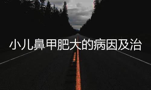 小儿鼻甲肥大的病因及治疗方法