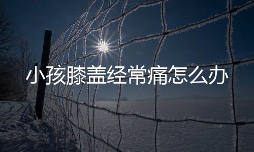 小孩膝盖经常痛怎么办