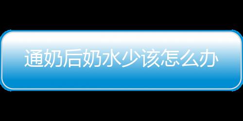 通奶后奶水少该怎么办