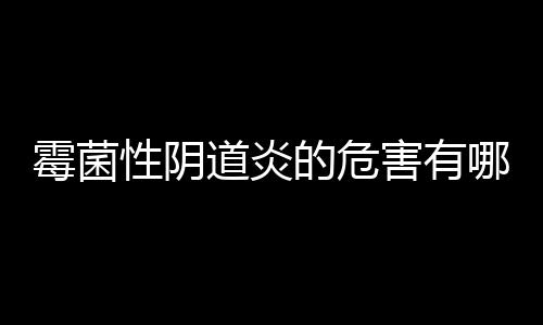 霉菌性阴道炎的危害有哪些？