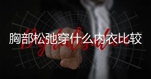 胸部松弛穿什么内衣比较好