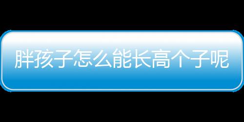 胖孩子怎么能长高个子呢