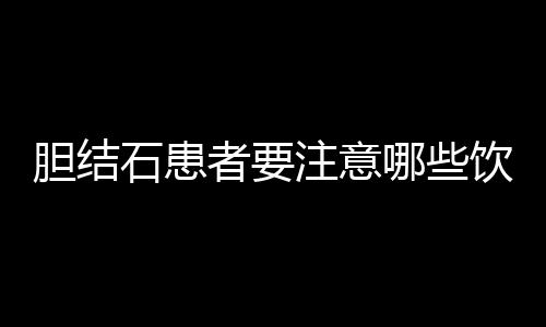 胆结石患者要注意哪些饮食