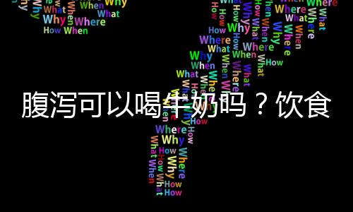 腹泻可以喝牛奶吗？饮食注意事项有哪些