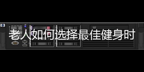 老人如何选择最佳健身时间