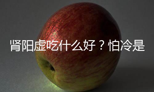 肾阳虚吃什么好？怕冷是肾阳虚吗