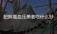 肥胖高血压患者吃什么好？肥胖高血压患者的饮食方法