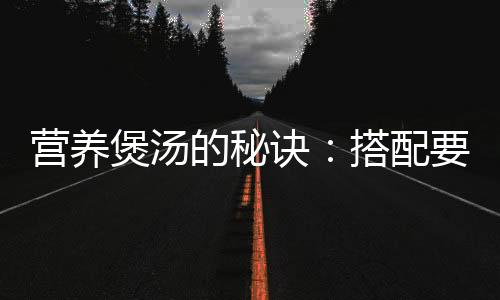 营养煲汤的秘诀：搭配要适宜