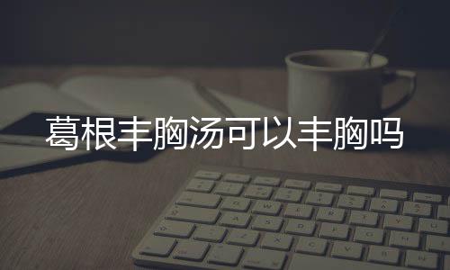 葛根丰胸汤可以丰胸吗