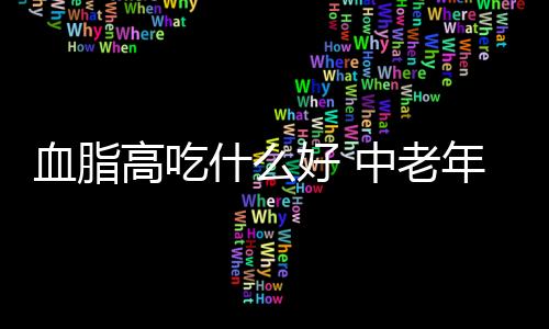 血脂高吃什么好 中老年降血脂的“神药”