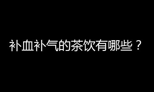 补血补气的茶饮有哪些？红枣酒酿茶