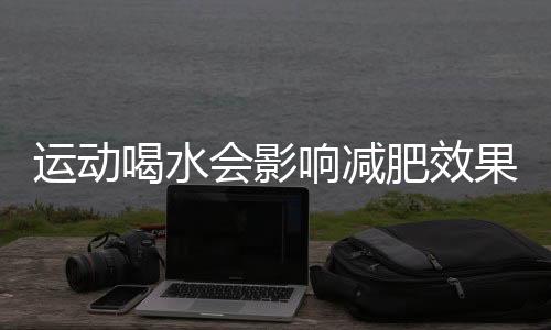 运动喝水会影响减肥效果呢？