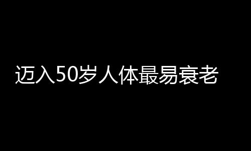 迈入50岁人体最易衰老的部位