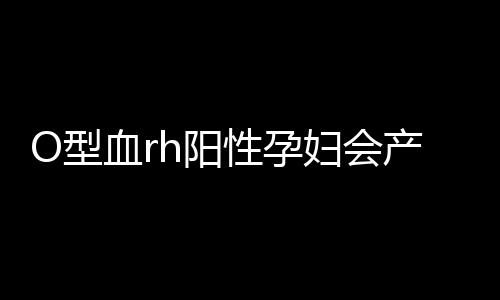 O型血rh阳性孕妇会产生溶血吗？